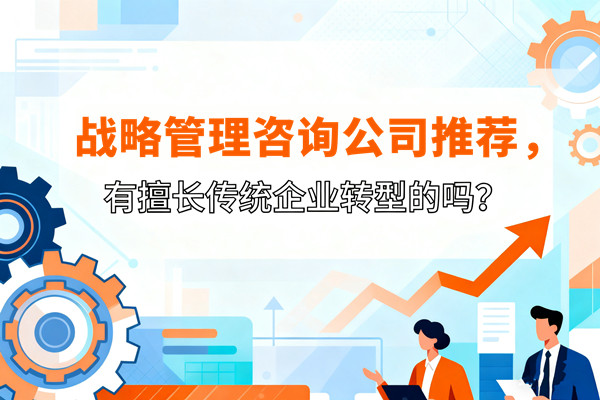 戰(zhàn)略管理咨詢公司推薦，有擅長傳統(tǒng)企業(yè)轉型的嗎？