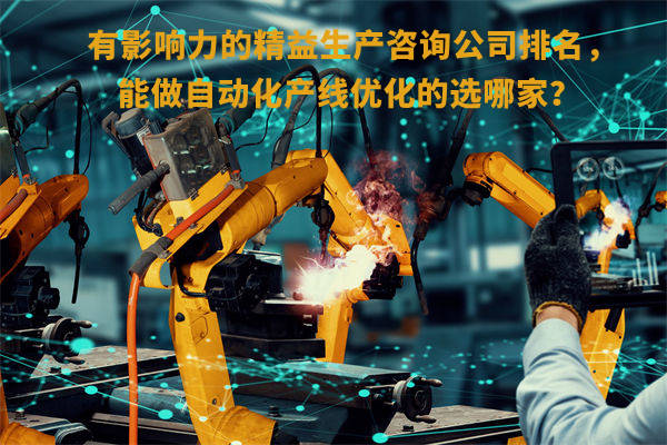 有影響力的精益生產(chǎn)咨詢公司排名，能做自動化產(chǎn)線優(yōu)化的選哪家？
