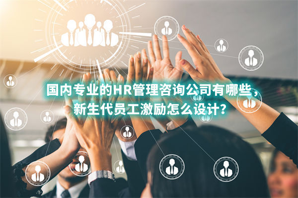 國(guó)內(nèi)專業(yè)的HR管理咨詢公司有哪些，新生代員工激勵(lì)怎么設(shè)計(jì)？